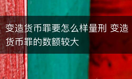 变造货币罪要怎么样量刑 变造货币罪的数额较大