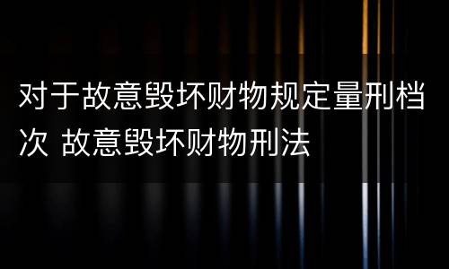 对于故意毁坏财物规定量刑档次 故意毁坏财物刑法