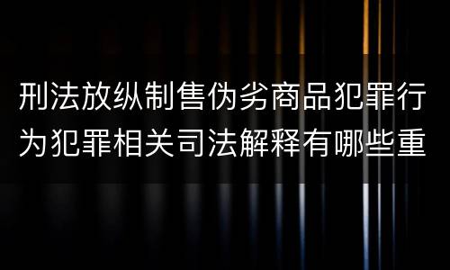 刑法放纵制售伪劣商品犯罪行为犯罪相关司法解释有哪些重要内容