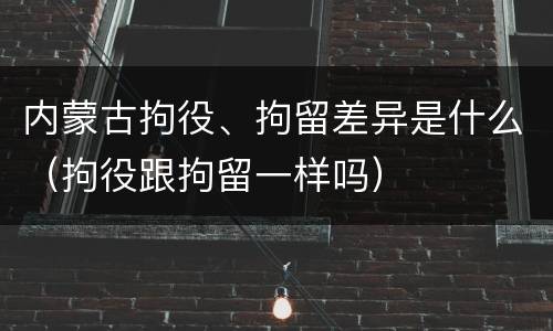 内蒙古拘役、拘留差异是什么（拘役跟拘留一样吗）