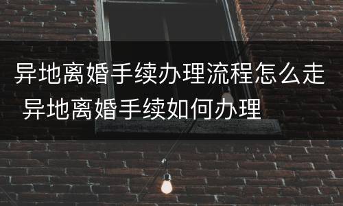 异地离婚手续办理流程怎么走 异地离婚手续如何办理