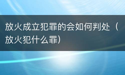 放火成立犯罪的会如何判处（放火犯什么罪）
