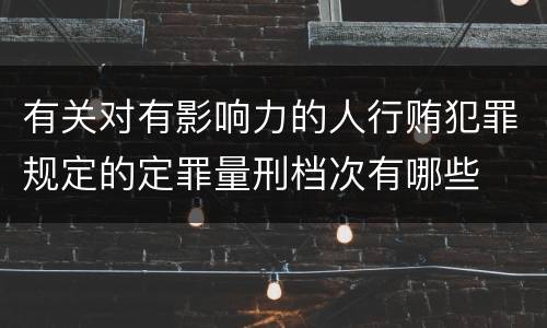 有关对有影响力的人行贿犯罪规定的定罪量刑档次有哪些