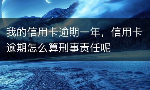 我的信用卡逾期一年，信用卡逾期怎么算刑事责任呢