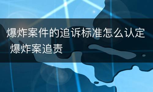 爆炸案件的追诉标准怎么认定 爆炸案追责