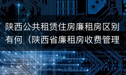 陕西公共租赁住房廉租房区别有何（陕西省廉租房收费管理办法）