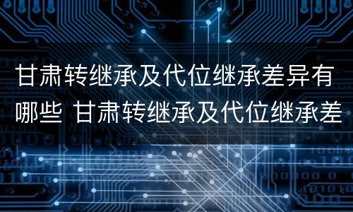 甘肃转继承及代位继承差异有哪些 甘肃转继承及代位继承差异有哪些