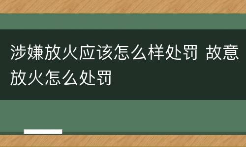 涉嫌放火应该怎么样处罚 故意放火怎么处罚