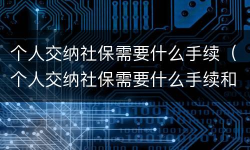 个人交纳社保需要什么手续（个人交纳社保需要什么手续和资料）