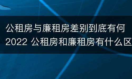 公租房与廉租房差别到底有何2022 公租房和廉租房有什么区