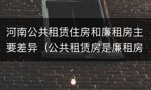 河南公共租赁住房和廉租房主要差异（公共租赁房是廉租房吗）