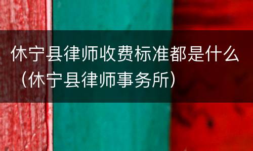休宁县律师收费标准都是什么（休宁县律师事务所）