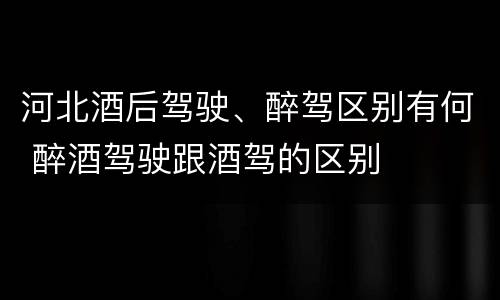 河北酒后驾驶、醉驾区别有何 醉酒驾驶跟酒驾的区别