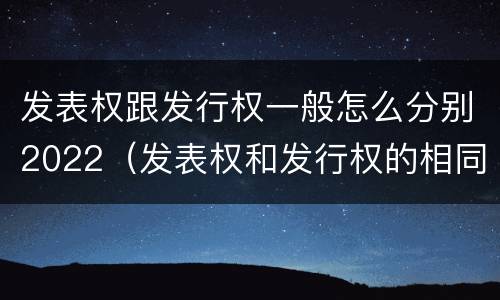 发表权跟发行权一般怎么分别2022（发表权和发行权的相同点）