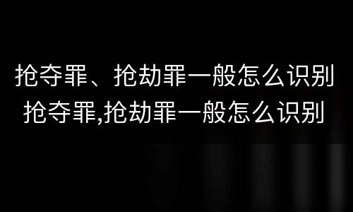 抢夺罪、抢劫罪一般怎么识别 抢夺罪,抢劫罪一般怎么识别的