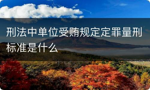 刑法中单位受贿规定定罪量刑标准是什么