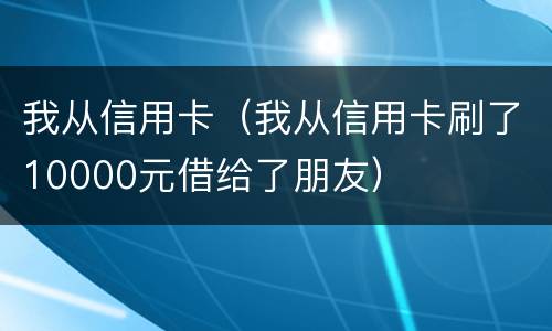 我从信用卡（我从信用卡刷了10000元借给了朋友）