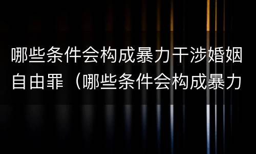 哪些条件会构成暴力干涉婚姻自由罪（哪些条件会构成暴力干涉婚姻自由罪呢）
