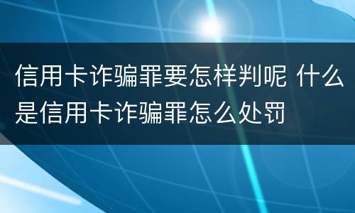 信用卡诈骗罪要怎样判呢 什么是信用卡诈骗罪怎么处罚