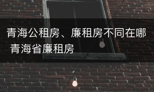 青海公租房、廉租房不同在哪 青海省廉租房