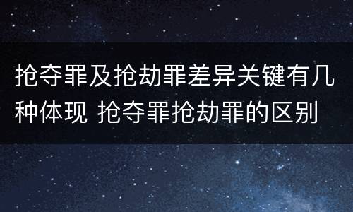 抢夺罪及抢劫罪差异关键有几种体现 抢夺罪抢劫罪的区别