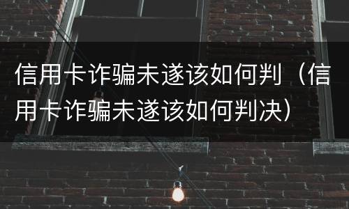信用卡诈骗未遂该如何判（信用卡诈骗未遂该如何判决）