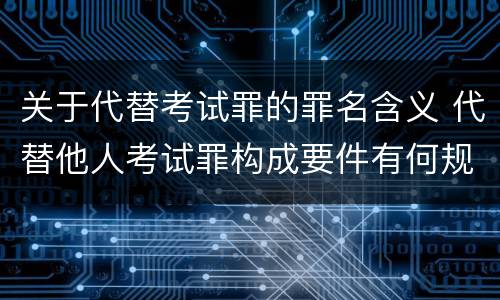 关于代替考试罪的罪名含义 代替他人考试罪构成要件有何规定