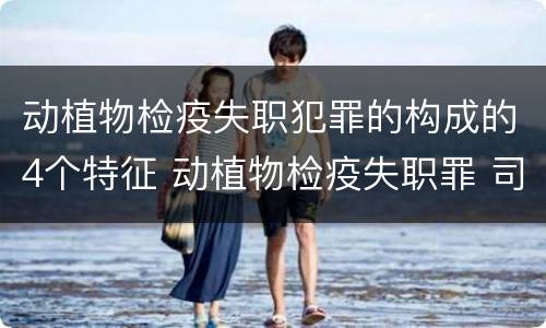 动植物检疫失职犯罪的构成的4个特征 动植物检疫失职罪 司法解释