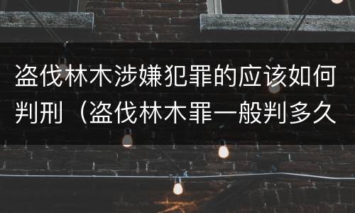 盗伐林木涉嫌犯罪的应该如何判刑（盗伐林木罪一般判多久）