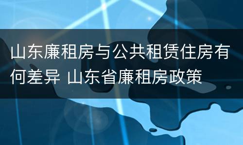 山东廉租房与公共租赁住房有何差异 山东省廉租房政策