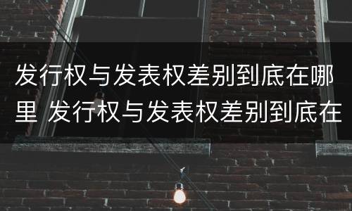 发行权与发表权差别到底在哪里 发行权与发表权差别到底在哪里呢