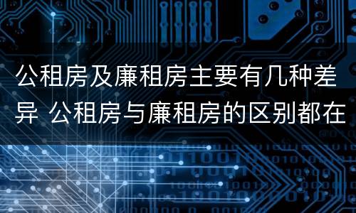 公租房及廉租房主要有几种差异 公租房与廉租房的区别都在此,别再搞错了!