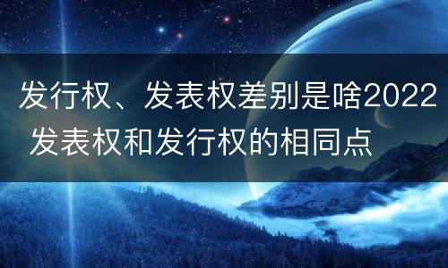 发行权、发表权差别是啥2022 发表权和发行权的相同点