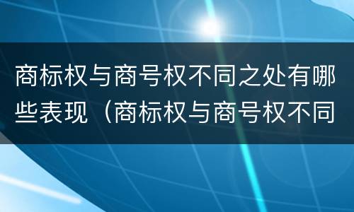 商标权与商号权不同之处有哪些表现（商标权与商号权不同之处有哪些表现）