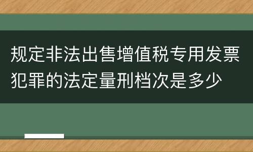 规定非法出售增值税专用发票犯罪的法定量刑档次是多少