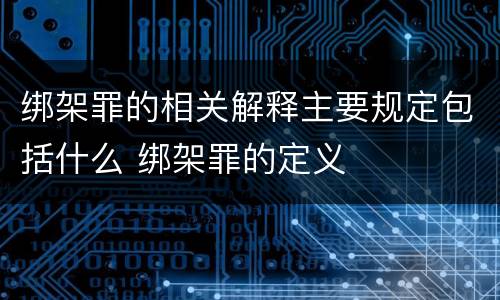 绑架罪的相关解释主要规定包括什么 绑架罪的定义