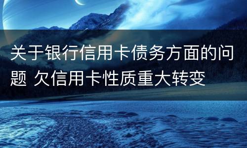 关于银行信用卡债务方面的问题 欠信用卡性质重大转变