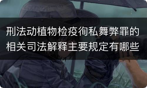 刑法动植物检疫徇私舞弊罪的相关司法解释主要规定有哪些