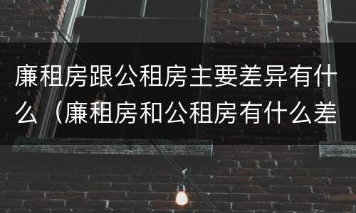 廉租房跟公租房主要差异有什么（廉租房和公租房有什么差别）