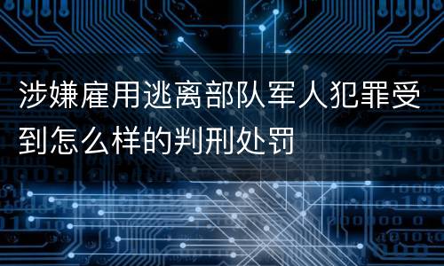 涉嫌雇用逃离部队军人犯罪受到怎么样的判刑处罚