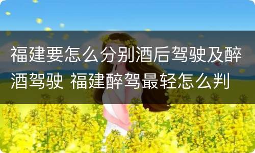 福建要怎么分别酒后驾驶及醉酒驾驶 福建醉驾最轻怎么判