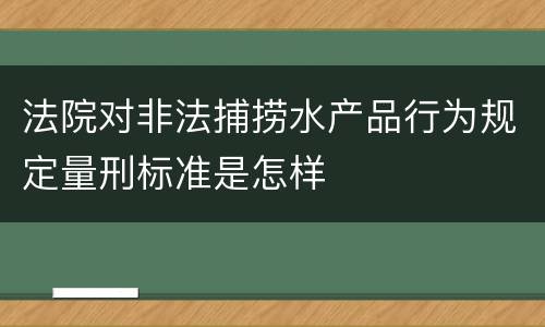 法院对非法捕捞水产品行为规定量刑标准是怎样