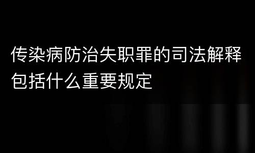 传染病防治失职罪的司法解释包括什么重要规定