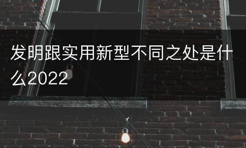 发明跟实用新型不同之处是什么2022