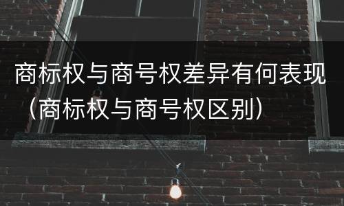 商标权与商号权差异有何表现（商标权与商号权区别）