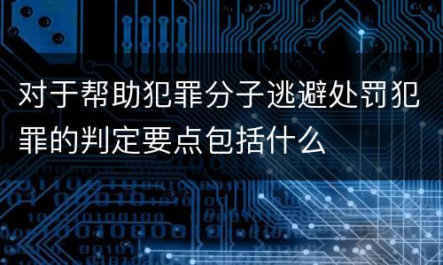 对于帮助犯罪分子逃避处罚犯罪的判定要点包括什么