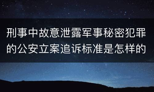 刑事中故意泄露军事秘密犯罪的公安立案追诉标准是怎样的