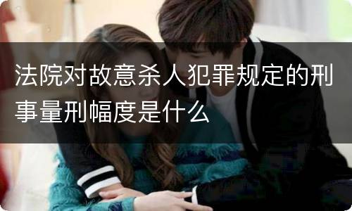 法院对故意杀人犯罪规定的刑事量刑幅度是什么