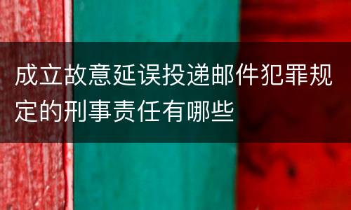 成立故意延误投递邮件犯罪规定的刑事责任有哪些