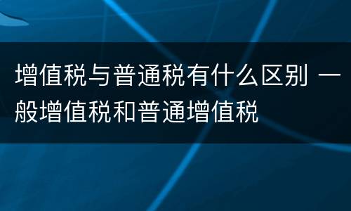 增值税与普通税有什么区别 一般增值税和普通增值税